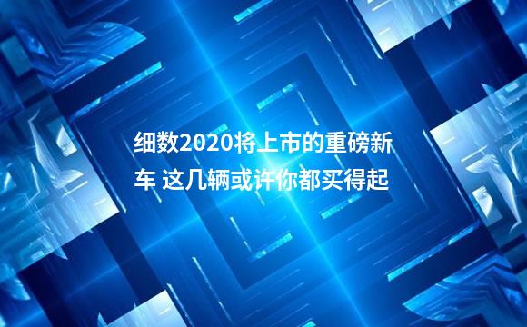 细数2020将上市的重磅新车 这几辆或许你都买得起